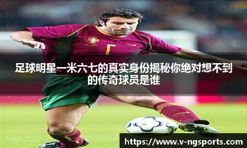 足球明星一米六七的真实身份揭秘你绝对想不到的传奇球员是谁
